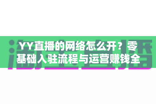 YY直播的网络怎么开?零基础入驻流程与运营赚钱全攻略 YY直播的网络怎么开?零基础入驻流程与运营赚钱全攻略