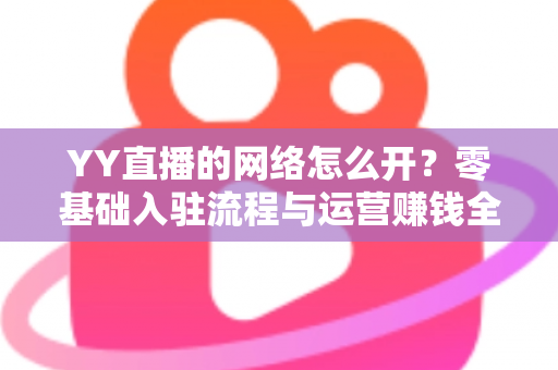 YY直播的网络怎么开?零基础入驻流程与运营赚钱全攻略 YY直播的网络怎么开?零基础入驻流程与运营赚钱全攻略