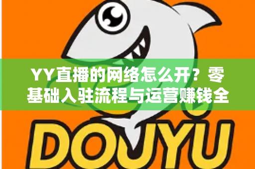 YY直播的网络怎么开?零基础入驻流程与运营赚钱全攻略 YY直播的网络怎么开?零基础入驻流程与运营赚钱全攻略