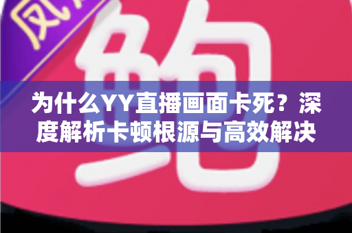 为什么YY直播画面卡死?深度解析卡顿根源与高效解决方案全攻略 为什么YY直播画面卡死?深度解析卡顿根源与高效解决方案全攻略