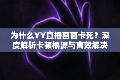 为什么YY直播画面卡死?深度解析卡顿根源与高效解决方案全攻略 为什么YY直播画面卡死?深度解析卡顿根源与高效解决方案全攻略