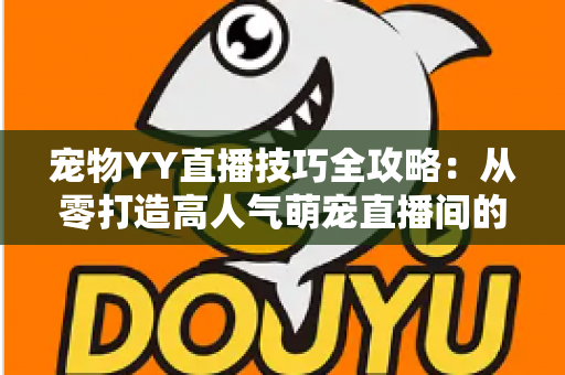 宠物YY直播技巧全攻略:从零打造高人气萌宠直播间的实战指南 宠物YY直播技巧全攻略:从零打造高人气萌宠直播间的实战指南