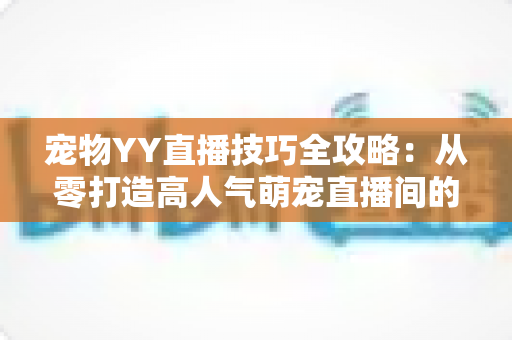 宠物YY直播技巧全攻略:从零打造高人气萌宠直播间的实战指南 宠物YY直播技巧全攻略:从零打造高人气萌宠直播间的实战指南