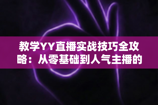 教学YY直播实战技巧全攻略:从零基础到人气主播的进阶秘籍 教学YY直播实战技巧全攻略:从零基础到人气主播的进阶秘籍