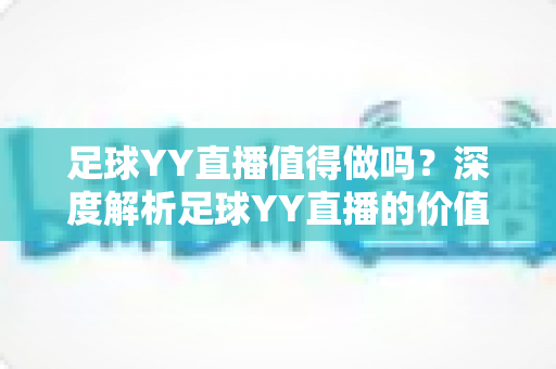 足球YY直播值得做吗?深度解析足球YY直播的价值、风险与变现前景 足球YY直播值得做吗?深度解析足球YY直播的价值、风险与变现前景