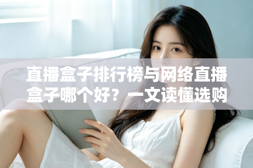 直播盒子排行榜与网络直播盒子哪个好？一文读懂选购门道与热门机型推荐