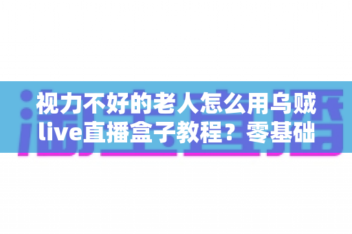 视力不好的老人怎么用乌贼live直播盒子教程？零基础也能轻松学会的观看指南