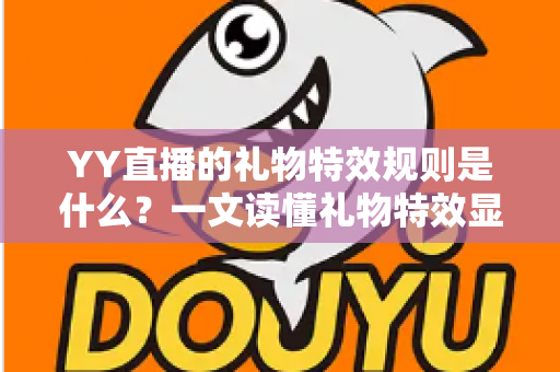 YY直播的礼物特效规则是什么?一文读懂礼物特效显示规则、触发条件与实用玩法全指南 YY直播的礼物特效规则是什么?一文读懂礼物特效显示规则、触发条件与实用玩法全指南