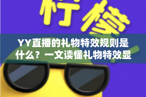 YY直播的礼物特效规则是什么？一文读懂礼物特效显示规则、触发条件与实用玩法全指南