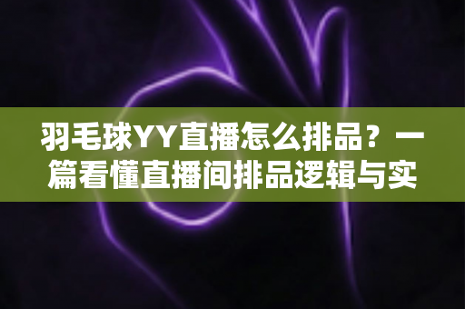 羽毛球YY直播怎么排品？一篇看懂直播间排品逻辑与实战技巧的全攻略