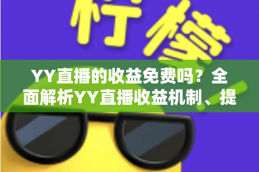 YY直播的收益免费吗?全面解析YY直播收益机制、提现规则与赚钱技巧 YY直播的收益免费吗?全面解析YY直播收益机制、提现规则与赚钱技巧