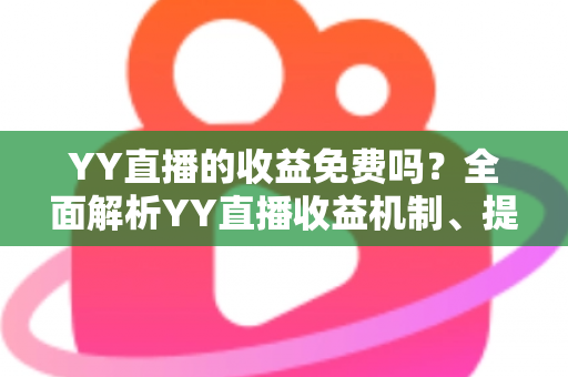 YY直播的收益免费吗?全面解析YY直播收益机制、提现规则与赚钱技巧 YY直播的收益免费吗?全面解析YY直播收益机制、提现规则与赚钱技巧