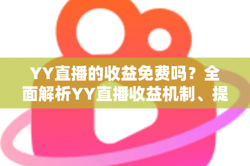 YY直播的收益免费吗?全面解析YY直播收益机制、提现规则与赚钱技巧 YY直播的收益免费吗?全面解析YY直播收益机制、提现规则与赚钱技巧