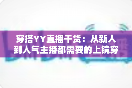 穿搭YY直播干货:从新人到人气主播都需要的上镜穿搭实战指南 穿搭YY直播干货:从新人到人气主播都需要的上镜穿搭实战指南