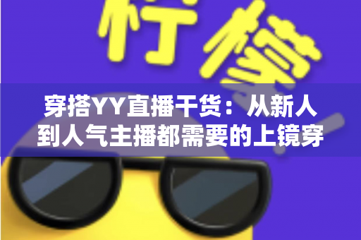 穿搭YY直播干货:从新人到人气主播都需要的上镜穿搭实战指南 穿搭YY直播干货:从新人到人气主播都需要的上镜穿搭实战指南