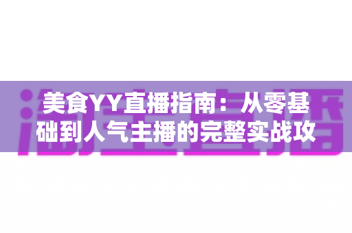 美食YY直播指南:从零基础到人气主播的完整实战攻略 美食YY直播指南:从零基础到人气主播的完整实战攻略