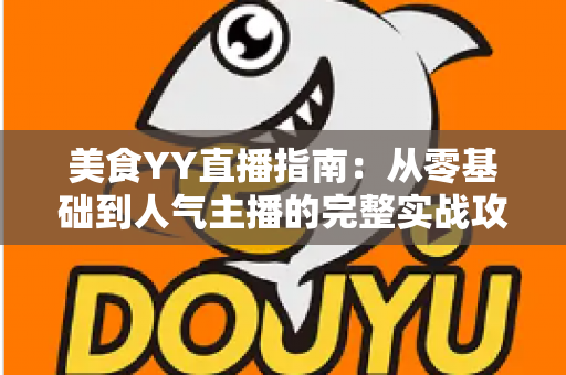 美食YY直播指南:从零基础到人气主播的完整实战攻略 美食YY直播指南:从零基础到人气主播的完整实战攻略