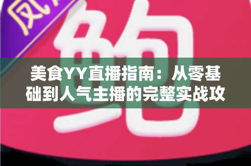 美食YY直播指南:从零基础到人气主播的完整实战攻略 美食YY直播指南:从零基础到人气主播的完整实战攻略