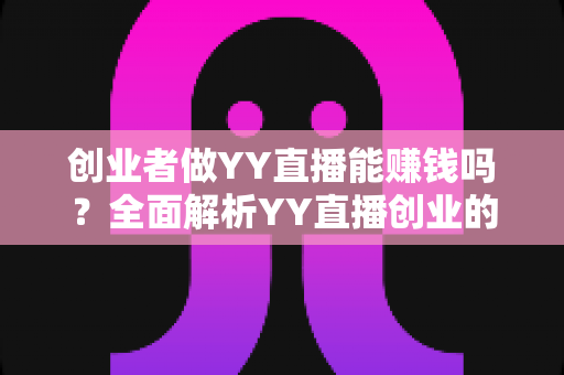 创业者做YY直播能赚钱吗?全面解析YY直播创业的盈利模式、机遇与实战攻略 创业者做YY直播能赚钱吗?全面解析YY直播创业的盈利模式、机遇与实战攻略