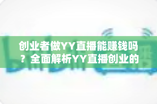 创业者做YY直播能赚钱吗?全面解析YY直播创业的盈利模式、机遇与实战攻略 创业者做YY直播能赚钱吗?全面解析YY直播创业的盈利模式、机遇与实战攻略