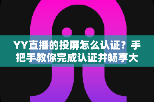 YY直播的投屏怎么认证?手把手教你完成认证并畅享大屏观看体验 YY直播的投屏怎么认证?手把手教你完成认证并畅享大屏观看体验