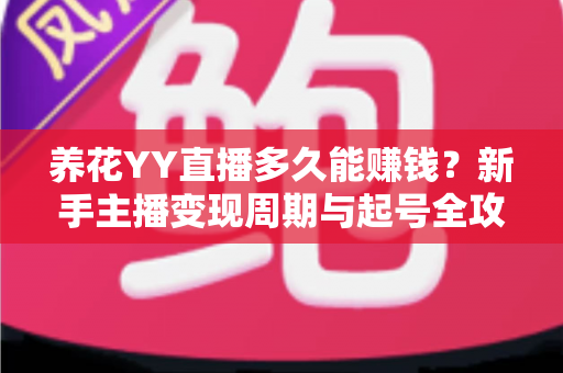 养花YY直播多久能赚钱?新手主播变现周期与起号全攻略 养花YY直播多久能赚钱?新手主播变现周期与起号全攻略