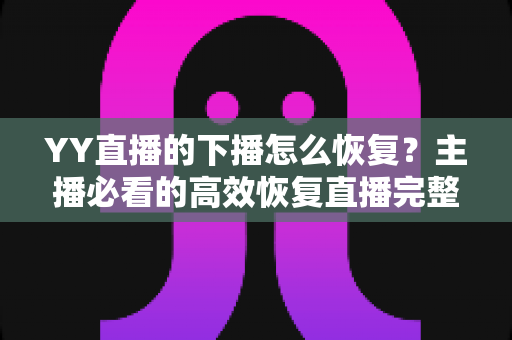 YY直播的下播怎么恢复?主播必看的高效恢复直播完整指南 YY直播的下播怎么恢复?主播必看的高效恢复直播完整指南