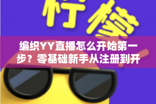 编织YY直播怎么开始第一步？零基础新手从注册到开播的全流程实战指南
