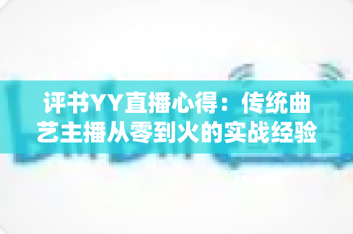 评书YY直播心得:传统曲艺主播从零到火的实战经验与深度分享 评书YY直播心得:传统曲艺主播从零到火的实战经验与深度分享