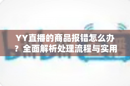 YY直播的商品报错怎么办？全面解析处理流程与实用技巧，助你快速解决问题
