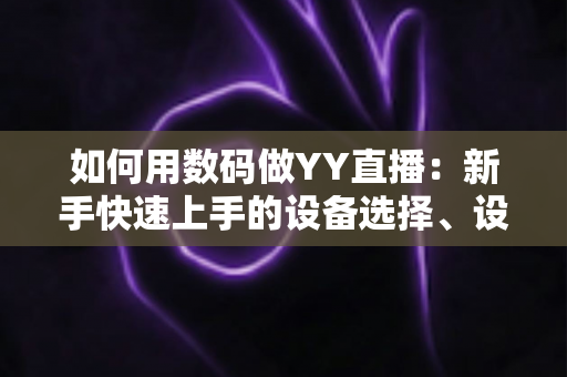 如何用数码做YY直播：新手快速上手的设备选择、设置技巧与实战全攻略