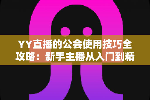YY直播的公会使用技巧全攻略:新手主播从入门到精通的实战指南 YY直播的公会使用技巧全攻略:新手主播从入门到精通的实战指南