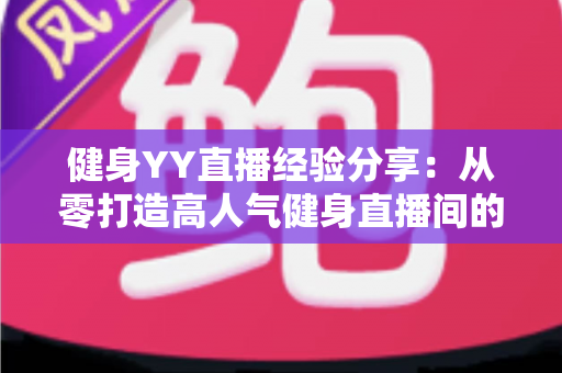 健身YY直播经验分享:从零打造高人气健身直播间的实战指南 健身YY直播经验分享:从零打造高人气健身直播间的实战指南