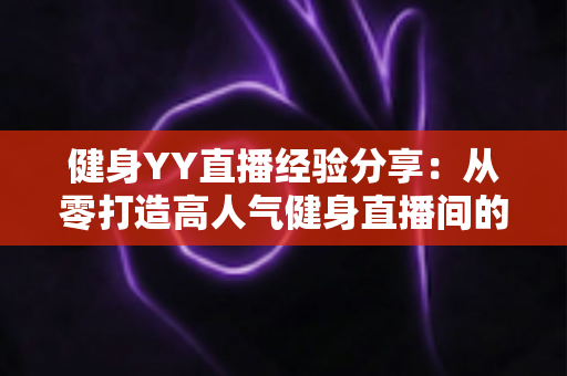 健身YY直播经验分享:从零打造高人气健身直播间的实战指南 健身YY直播经验分享:从零打造高人气健身直播间的实战指南