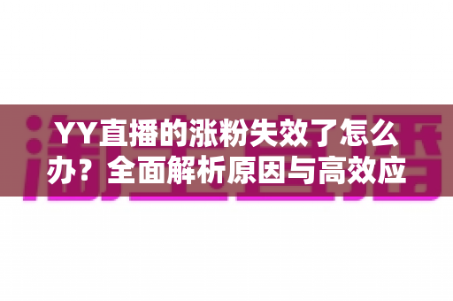 YY直播的涨粉失效了怎么办?全面解析原因与高效应对策略,助你快速恢复直播间人气 YY直播的涨粉失效了怎么办?全面解析原因与高效应对策略,助你快速恢复直播间人气