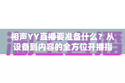 相声YY直播要准备什么？从设备到内容的全方位开播指南