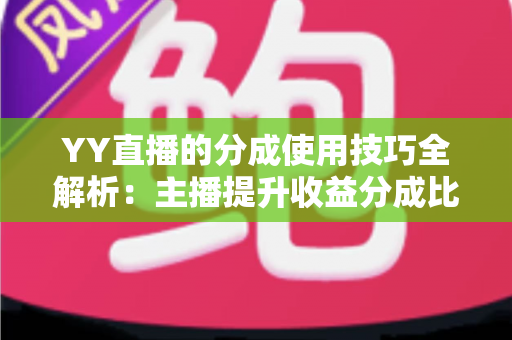 YY直播的分成使用技巧全解析:主播提升收益分成比例的实战指南与避坑攻略 YY直播的分成使用技巧全解析:主播提升收益分成比例的实战指南与避坑攻略