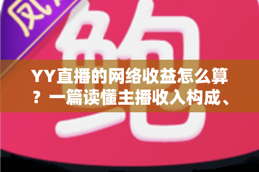 YY直播的网络收益怎么算？一篇读懂主播收入构成、分成比例与提现规则的全攻略