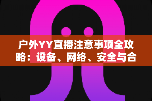 户外YY直播注意事项全攻略：设备、网络、安全与合规一次讲透