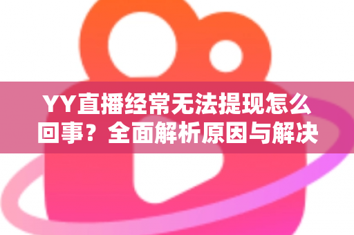 YY直播经常无法提现怎么回事？全面解析原因与解决方法，助您顺利到账