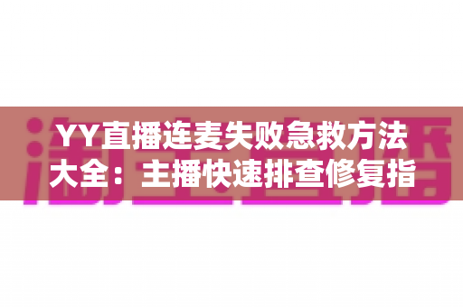 YY直播连麦失败急救方法大全：主播快速排查修复指南，让连麦不再翻车、直播间不再冷场