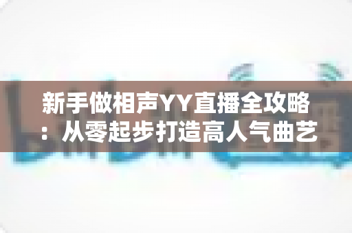 新手做相声YY直播全攻略：从零起步打造高人气曲艺直播间的实战指南