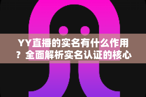 YY直播的实名有什么作用?全面解析实名认证的核心价值与实用指南 YY直播的实名有什么作用?全面解析实名认证的核心价值与实用指南