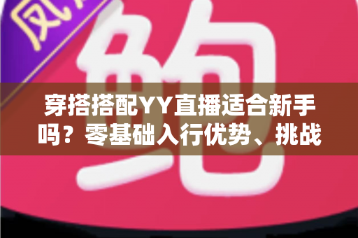 穿搭搭配YY直播适合新手吗？零基础入行优势、挑战与实操攻略全解析