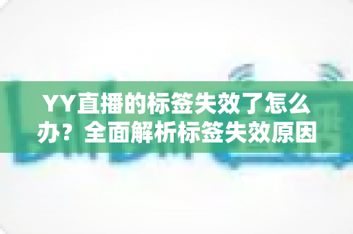 YY直播的标签失效了怎么办？全面解析标签失效原因与高效解决方案