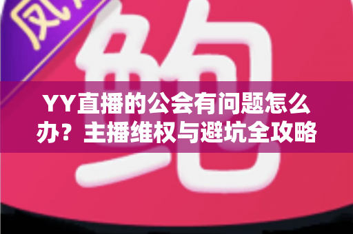YY直播的公会有问题怎么办?主播维权与避坑全攻略 YY直播的公会有问题怎么办?主播维权与避坑全攻略
