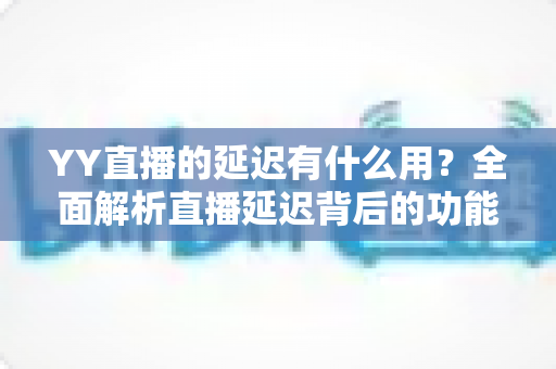 YY直播的延迟有什么用?全面解析直播延迟背后的功能与价值 YY直播的延迟有什么用?全面解析直播延迟背后的功能与价值