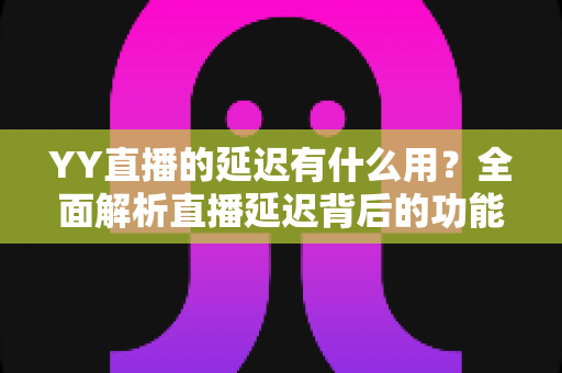 YY直播的延迟有什么用?全面解析直播延迟背后的功能与价值 YY直播的延迟有什么用?全面解析直播延迟背后的功能与价值