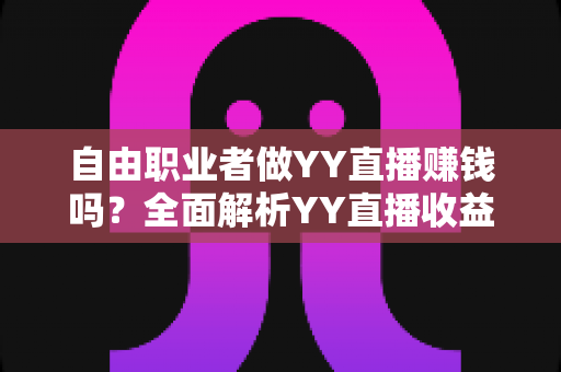 自由职业者做YY直播赚钱吗？全面解析YY直播收益潜力与实战指南