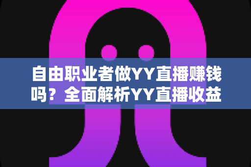 自由职业者做YY直播赚钱吗？全面解析YY直播收益潜力与实战指南